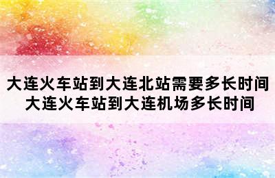 大连火车站到大连北站需要多长时间 大连火车站到大连机场多长时间